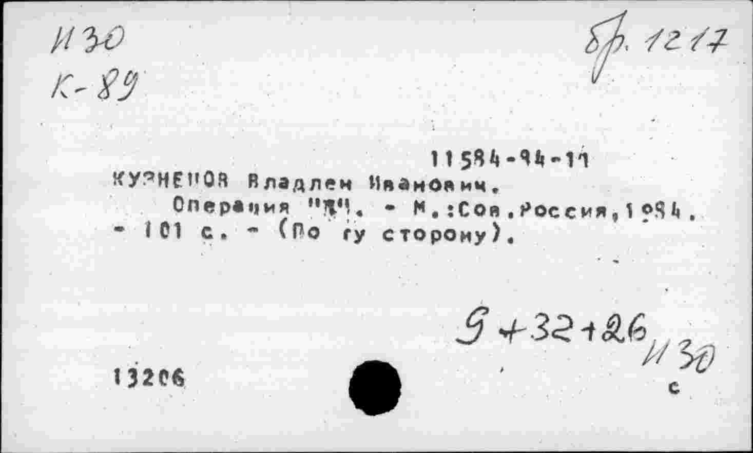 ﻿HW
/г /7
11
КУ?НЕНОЯ Владлен Ияамоаим,
Операция "Я",. - М.«Сов.Россия,1©St, " 101 с. ■" (По гу сторону).
1 320«
с